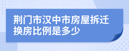 荆门市汉中市房屋拆迁换房比例是多少