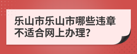 乐山市乐山市哪些违章不适合网上办理？