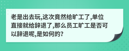 老是出去玩,这次竟然给旷工了,单位直接就给辞退了,那么员工旷工是否可以辞退呢,是如何的？