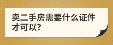 卖二手房需要什么证件才可以？