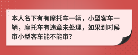 本人名下有有摩托车一辆，小型客车一辆，摩托车有违章未处理，如果到时候审小型客车能不能审?