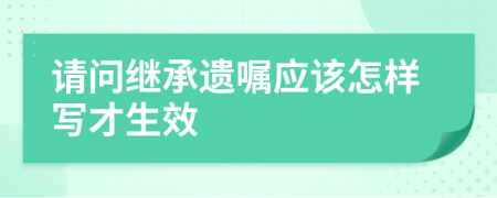 请问继承遗嘱应该怎样写才生效