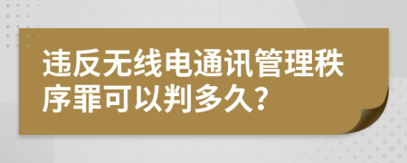 违反无线电通讯管理秩序罪可以判多久？