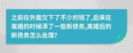 之前在外面欠下了不少的钱了,后来在离婚的时候添了一些新债务,离婚后的新债务怎么处理？