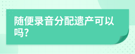 随便录音分配遗产可以吗?