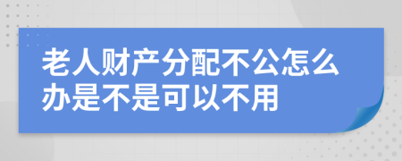 老人财产分配不公怎么办是不是可以不用