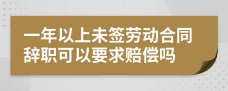 一年以上未签劳动合同辞职可以要求赔偿吗