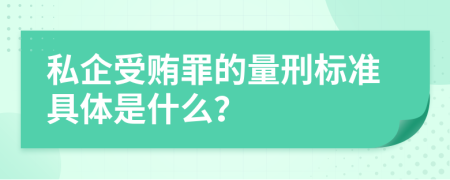 私企受贿罪的量刑标准具体是什么？