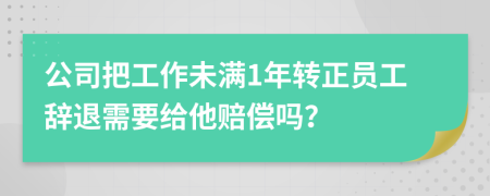 公司把工作未满1年转正员工辞退需要给他赔偿吗？