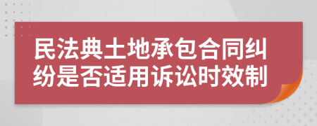 民法典土地承包合同纠纷是否适用诉讼时效制