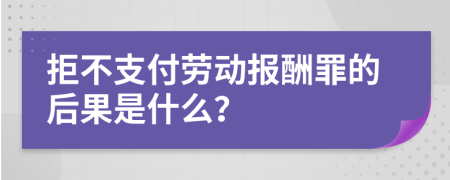 拒不支付劳动报酬罪的后果是什么？