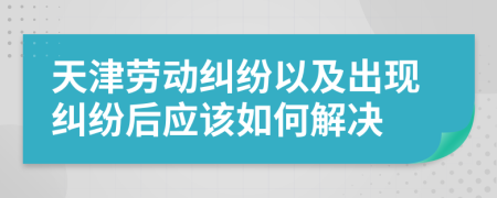 天津劳动纠纷以及出现纠纷后应该如何解决