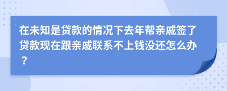 在未知是贷款的情况下去年帮亲戚签了贷款现在跟亲戚联系不上钱没还怎么办？