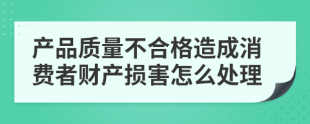 产品质量不合格造成消费者财产损害怎么处理