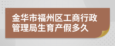 金华市福州区工商行政管理局生育产假多久