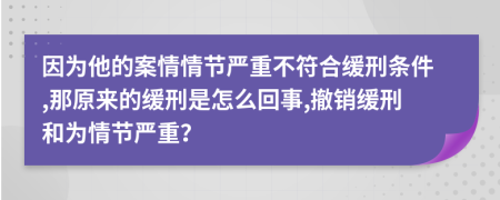 因为他的案情情节严重不符合缓刑条件,那原来的缓刑是怎么回事,撤销缓刑和为情节严重？