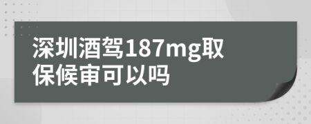 深圳酒驾187mg取保候审可以吗