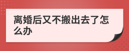 离婚后又不搬出去了怎么办