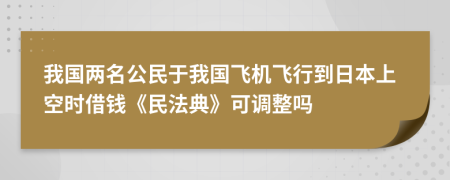 我国两名公民于我国飞机飞行到日本上空时借钱《民法典》可调整吗