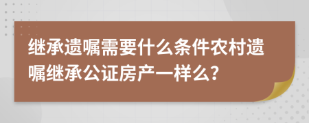 继承遗嘱需要什么条件农村遗嘱继承公证房产一样么？