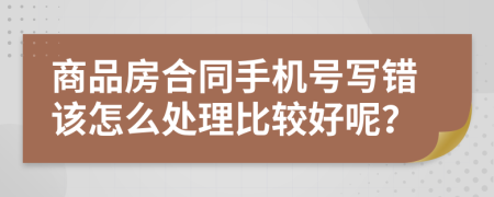 商品房合同手机号写错该怎么处理比较好呢？