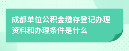 成都单位公积金缴存登记办理资料和办理条件是什么