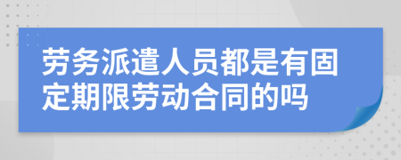 劳务派遣人员都是有固定期限劳动合同的吗