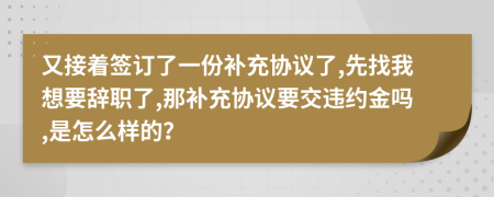 又接着签订了一份补充协议了,先找我想要辞职了,那补充协议要交违约金吗,是怎么样的？