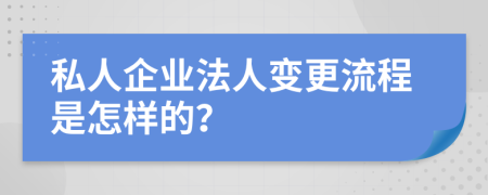 私人企业法人变更流程是怎样的？