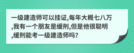 一级建造师可以挂证,每年大概七八万,我有一个朋友是缓刑,但是他很聪明,缓刑能考一级建造师吗？