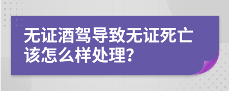 无证酒驾导致无证死亡该怎么样处理？