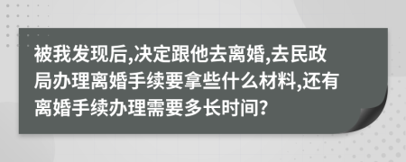 被我发现后,决定跟他去离婚,去民政局办理离婚手续要拿些什么材料,还有离婚手续办理需要多长时间？