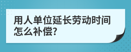 用人单位延长劳动时间怎么补偿?