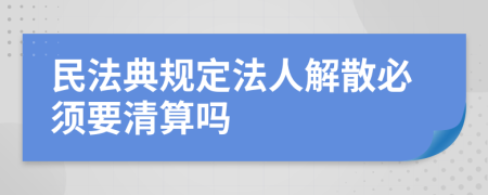 民法典规定法人解散必须要清算吗