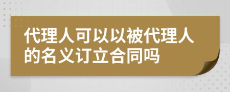 代理人可以以被代理人的名义订立合同吗