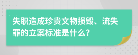 失职造成珍贵文物损毁、流失罪的立案标准是什么？