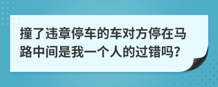 撞了违章停车的车对方停在马路中间是我一个人的过错吗？