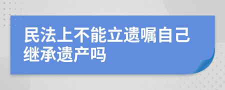 民法上不能立遗嘱自己继承遗产吗