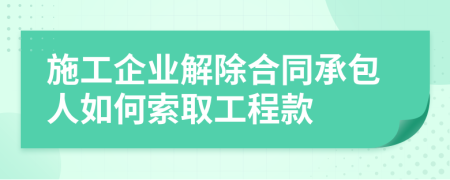 施工企业解除合同承包人如何索取工程款