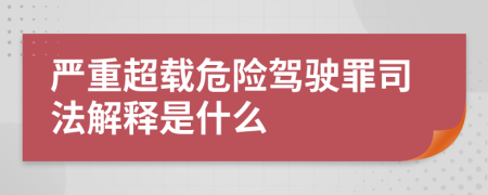 严重超载危险驾驶罪司法解释是什么