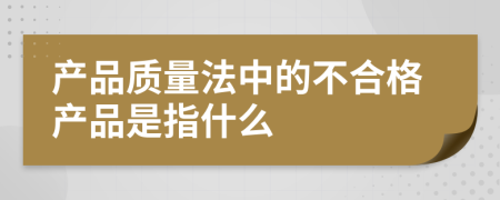 产品质量法中的不合格产品是指什么