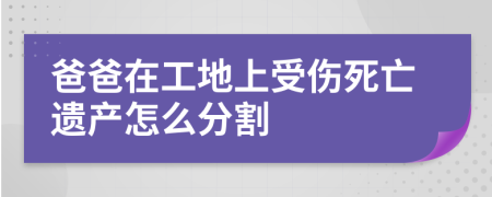 爸爸在工地上受伤死亡遗产怎么分割