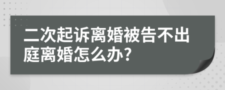 二次起诉离婚被告不出庭离婚怎么办?