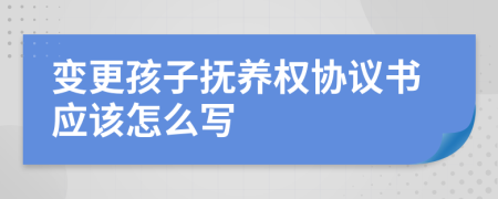 变更孩子抚养权协议书应该怎么写