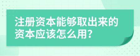 注册资本能够取出来的资本应该怎么用？