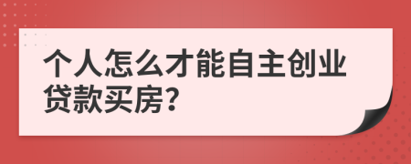 个人怎么才能自主创业贷款买房？