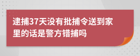 逮捕37天没有批捕令送到家里的话是警方错捕吗