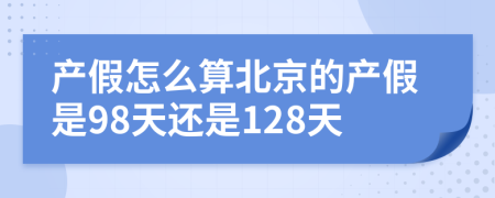 产假怎么算北京的产假是98天还是128天