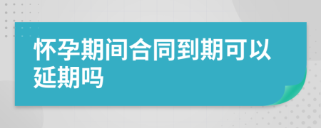 怀孕期间合同到期可以延期吗