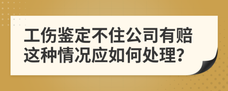 工伤鉴定不住公司有赔这种情况应如何处理？